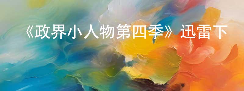 蔡雷剛的動漫綜藝大全,《政界小人物第四季》迅雷下載/在線觀看-都市情感-美劇天堂